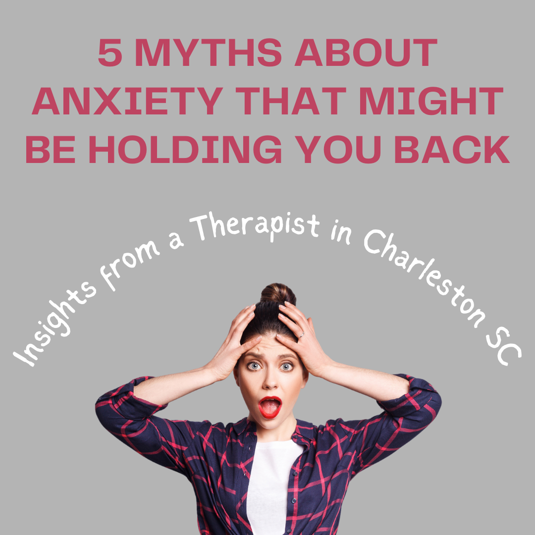 5 Myths About Anxiety That Might Be Holding You Back: Insights from a Therapist in Charleston SC