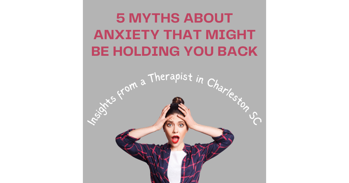 5 Myths About Anxiety That Might Be Holding You Back: Insights from a Therapist in Charleston SC