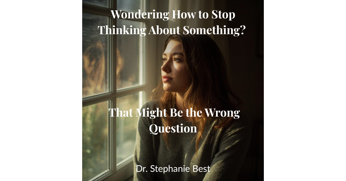 Wondering How to Stop Thinking About Something? That Might Be the Wrong Question