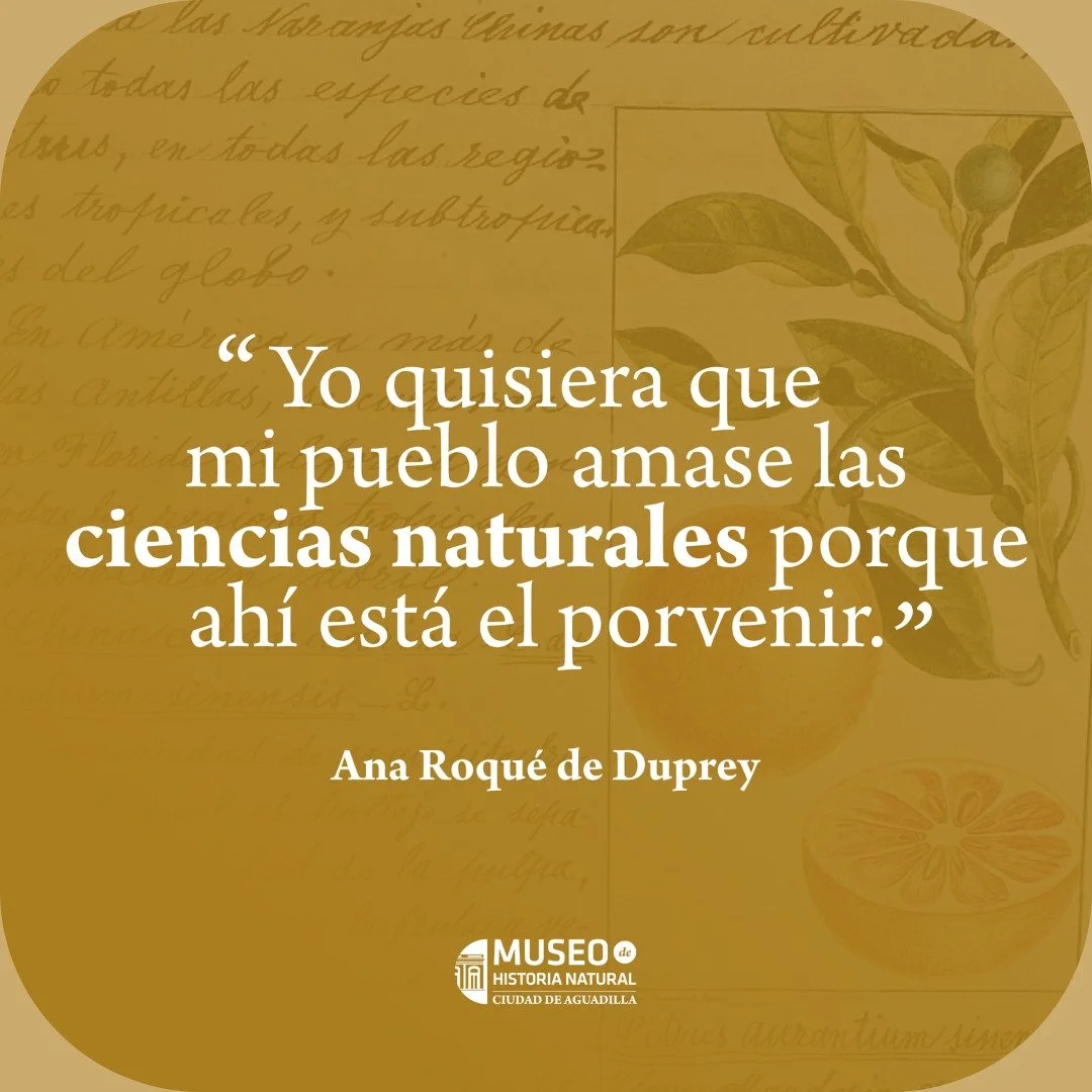 🔎 &quot;Yo quisiera que mi pueblo amase las ciencias naturales porque ah&iacute; est&aacute; el porvenir.&quot; &ndash; Ana Roqu&eacute; de Duprey

Ana Roqu&eacute; de Duprey fue una pionera puertorrique&ntilde;a de la educaci&oacute;n, la ciencia y