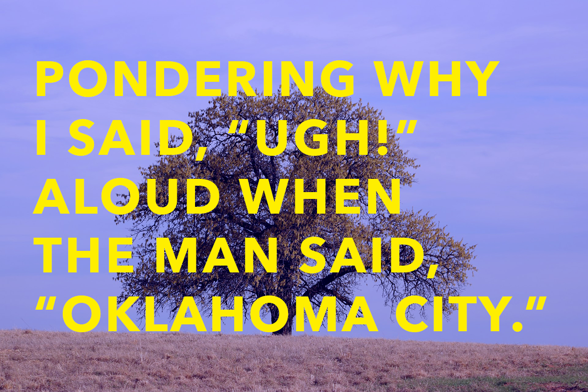 Poem: Pondering Why I Said, "Ugh!" Aloud When the Man Said "Oklahoma City"