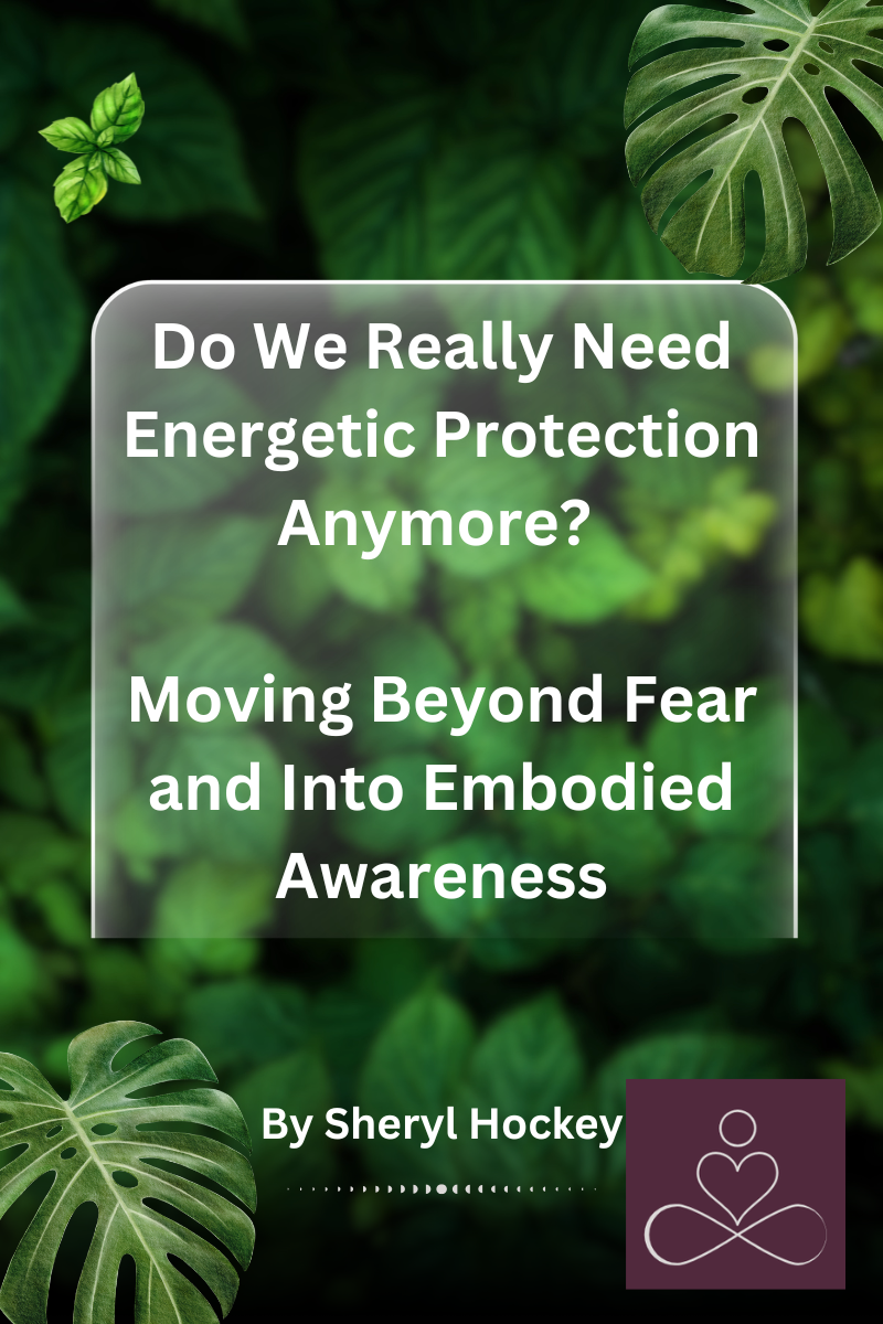 Do We Really Need Energetic Protection Anymore? Moving Beyond Fear and Into Embodied Awareness