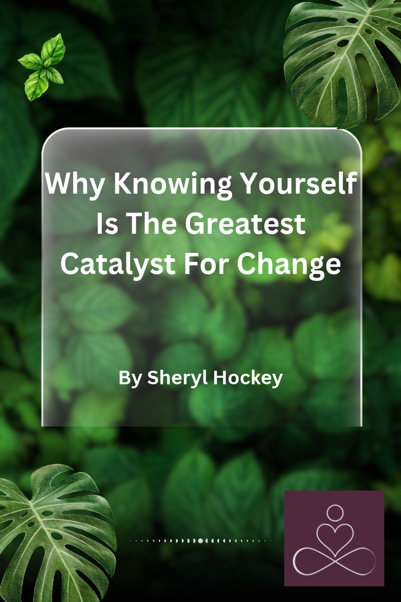WHY KNOWING YOURSELF IS ONE OF THE GREATEST CATALYSTS FOR CHANGE