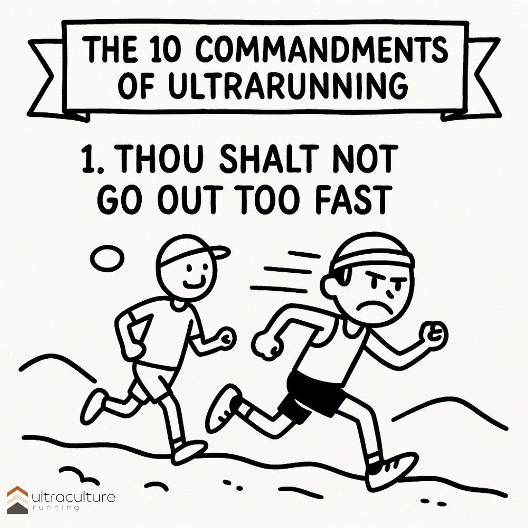 The 10 Commandments of Ultrarunning

1. Thou Shalt Not Go Out Too Fast.
For the trail is long, and the ego is weak.

2. Thou Shalt Honor Thy Crew and Volunteers.
For they feed thee, tape thy feet, and pretend to care about thy chafing stories.

3. Th