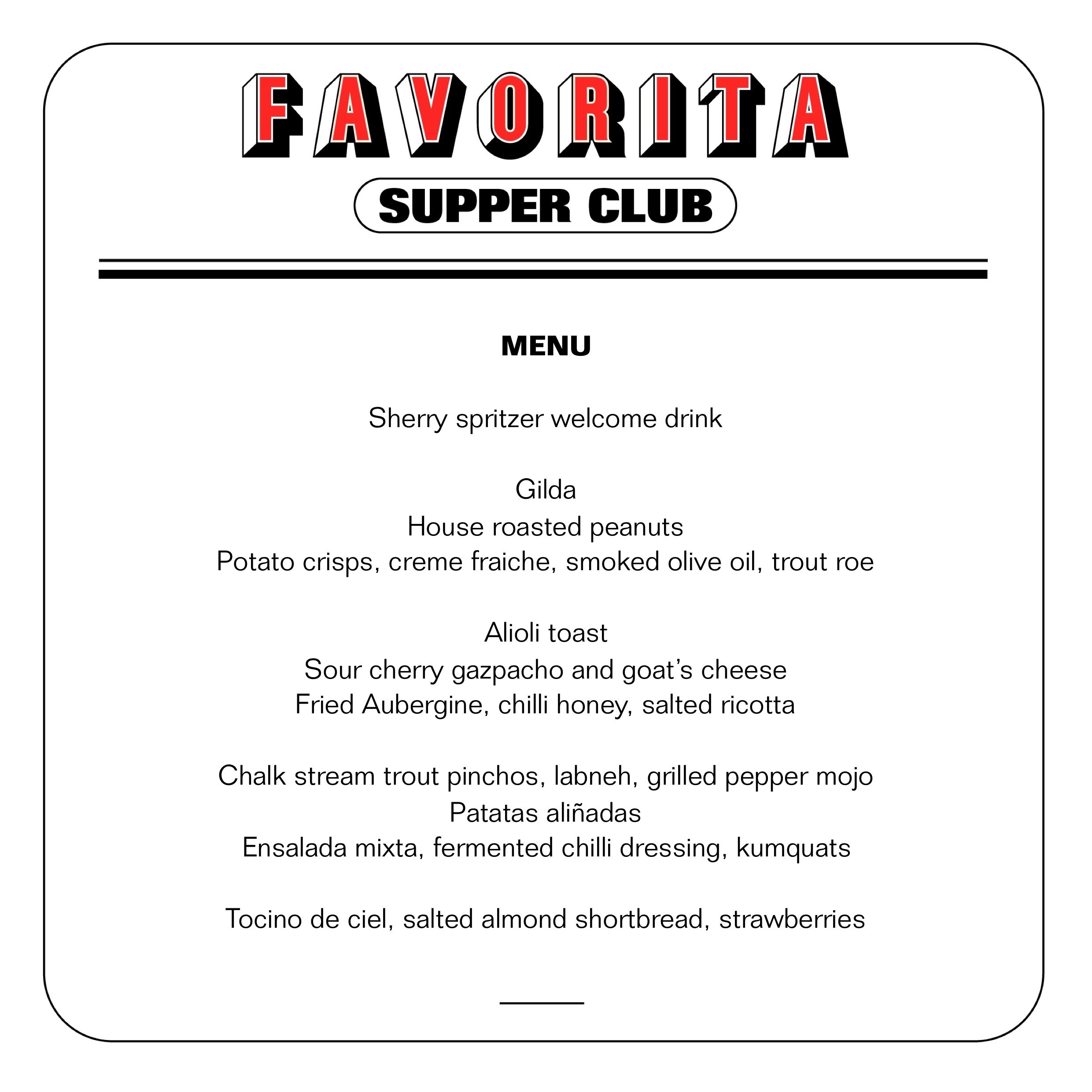 Favorita Supper Club menu, featuring a sherry spritzer welcome drink, Gilda, house roasted peanuts, potato crisps with creme fraiche, smoked olive oil, trout roe, aioli toast, sour cherry gazpacho with goat's cheese, fried aubergine with chili honey