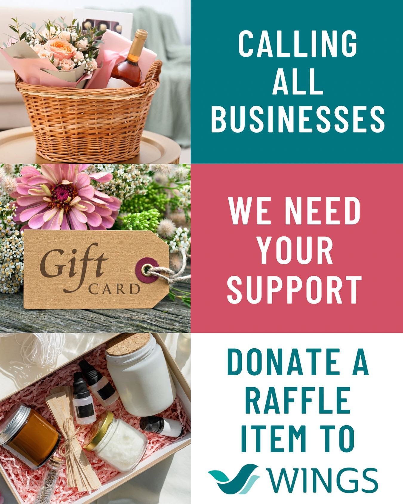 Calling all Businesses! 
 
We are collecting special items from businesses big and small &mdash; and creating Raffle Packages for WINGS&rsquo; 29th Annual Mother&rsquo;s Day Tea.
 
Your support ensures that WINGS &mdash; Women In Need Growing Stronge