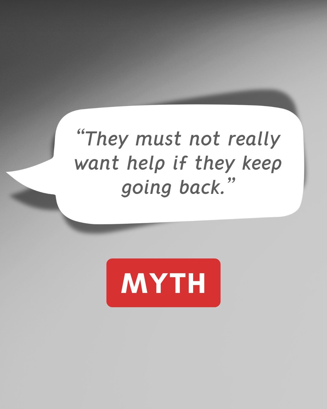 🚫 MYTH vs. ✅ TRUTH

&ldquo;They must not really want help if they keep going back.&rdquo;

In reality, it can take 7&ndash;10 attempts before someone permanently leaves an abusive relationship.

That doesn&rsquo;t mean they don&rsquo;t want help&mda