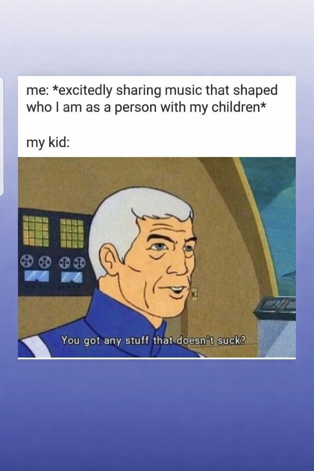 Every single time I play a song for my kids, luckily Corrinna can't talk yet so she can't clown me about my music