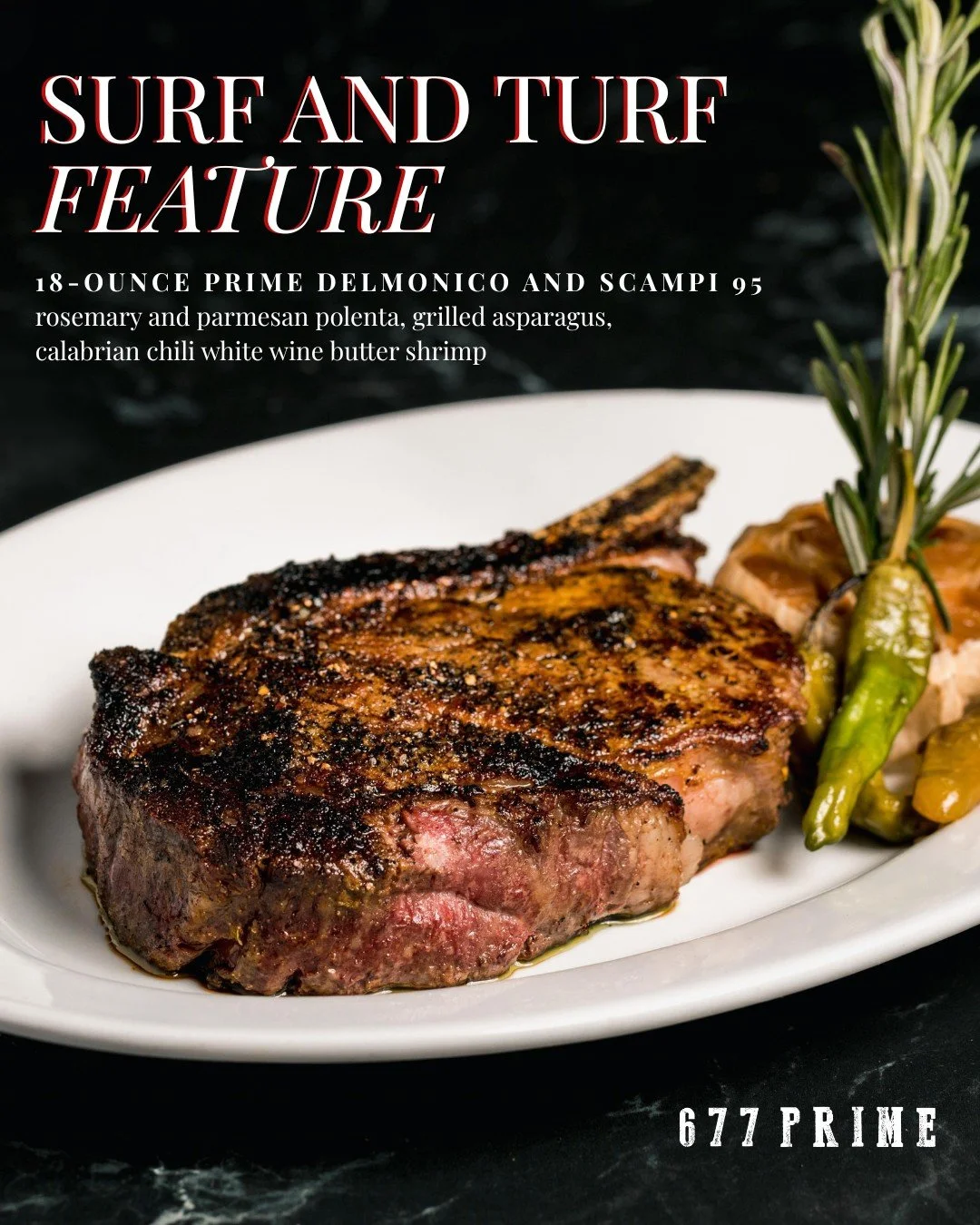 An 18-oz Prime Delmonico deserves the right company.

calabrian chili white wine butter shrimp
rosemary &amp; parmesan polenta
grilled asparagus

$95 | Limited Availability