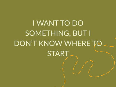 i want to do something, but i don't know where to start