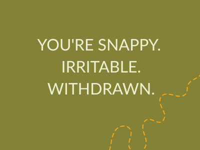 You're snappy. Irritable. Withdrawn.