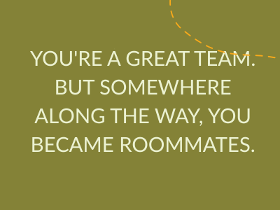 You're a great team. But somewhere along the way, you became roommates.
