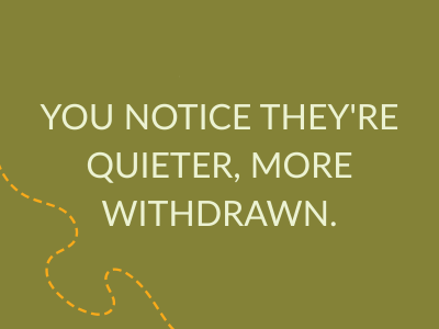 you notice they're quiet and more withdrawn