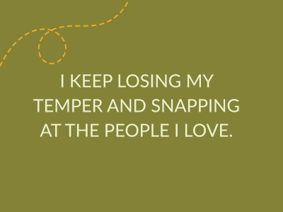 i keep losing my temper and snapping at the people i love