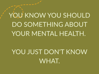You know you should do something about your mental health. You just don't know what.