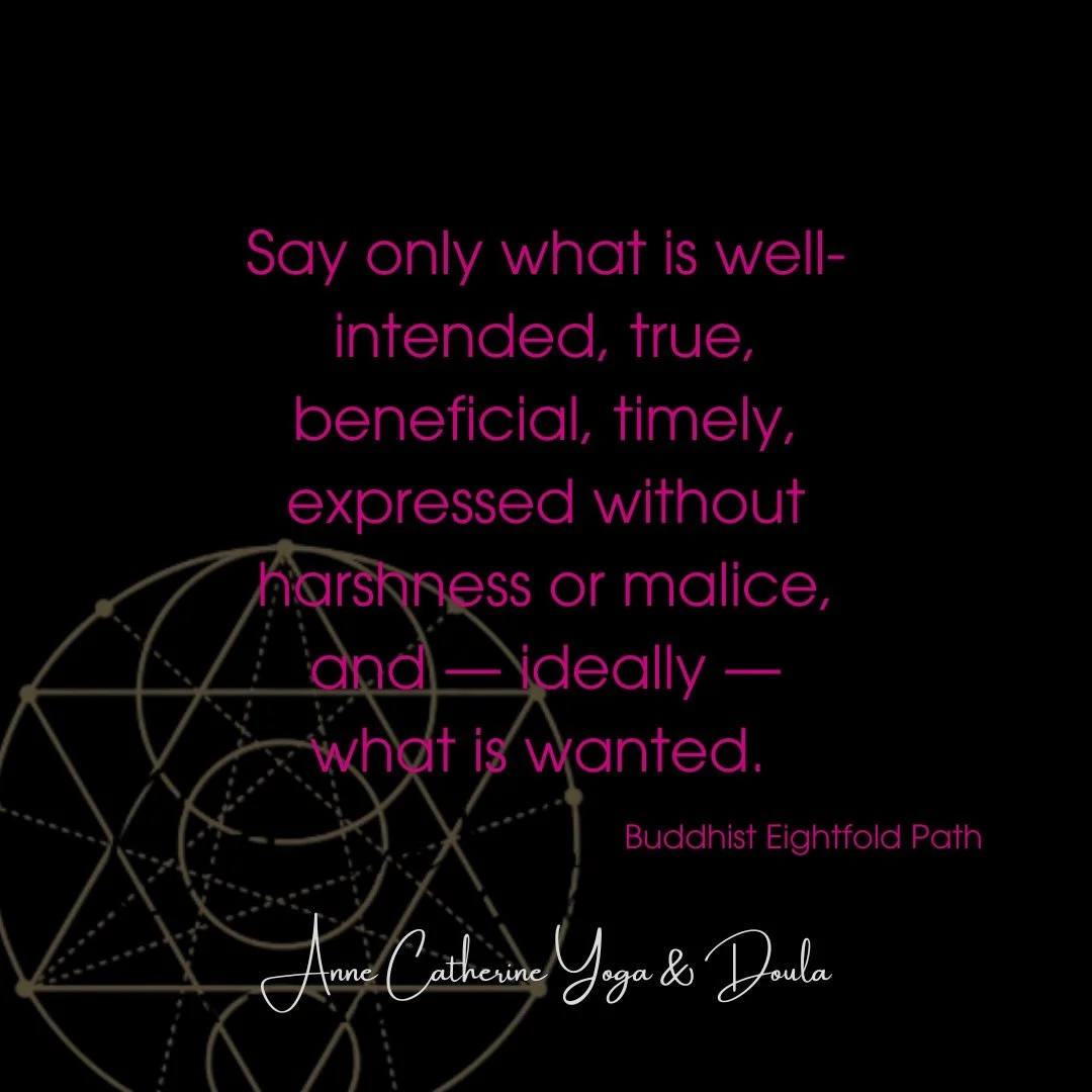 &ldquo;Say only what is well-intended, true, beneficial, timely, expressed without harshness or malice, and &mdash; ideally &mdash; what is wanted.&ldquo; -from the Buddhist Eightfold Path