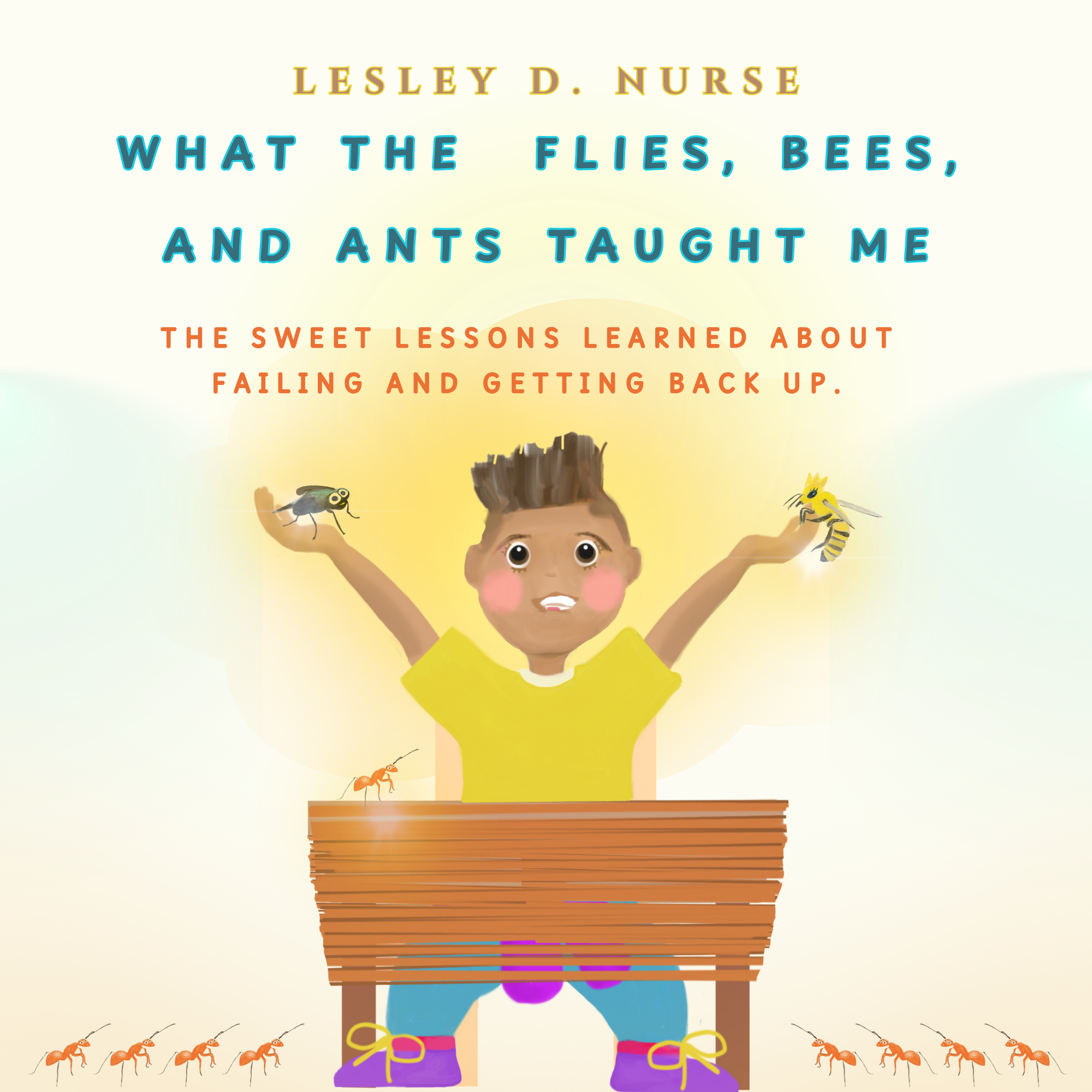 WHAT THE FLIES, BEES, AND ANTS TAUGHT ME: SWEET LESSONS LEARNED ABOUT FAILING AND GETTING BACK UP