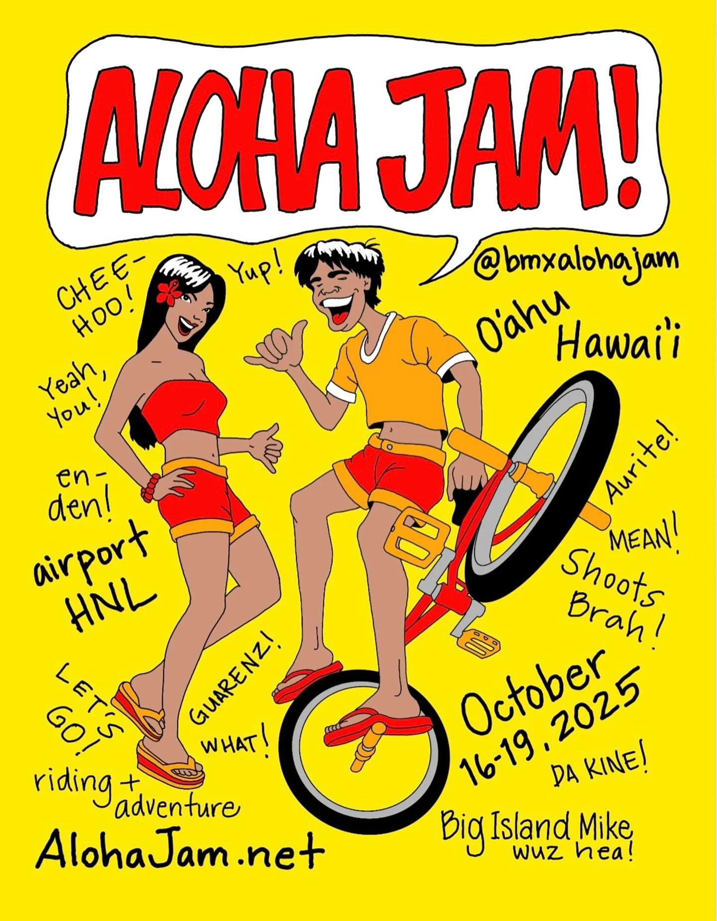 Eh Howzit Sistas &amp; Braddahz! Aloha Jam is October 16 - 19, 2025! Chee-hoo! 🤙 Bring your bike, board shorts, and slippahz cuz it&rsquo;s gonna be anotha epic Island BMX adventure. Garintee! 
🌞 🏝️ 🌊 🚲 ⛵️ 
-
Airport > HNL
Hotels > Waikiki