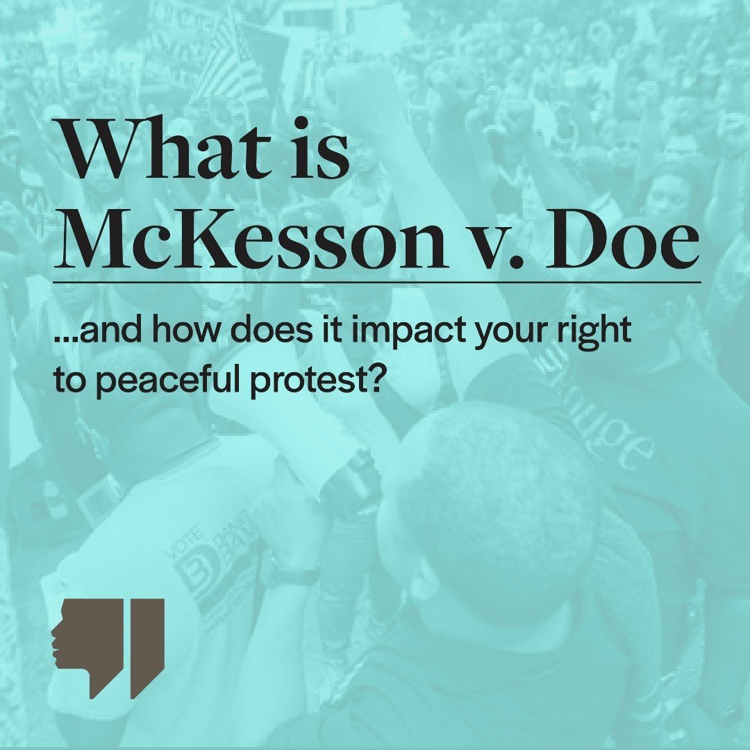 What is McKesson v. Doe? 
And how does it impact your right to peaceful protest?
 On April 15, 2024 The Supreme Court declined to hear the case McKesson v. Doe. The decision leaves in place lower court decisions in Louisiana, Mississippi, and Texas t