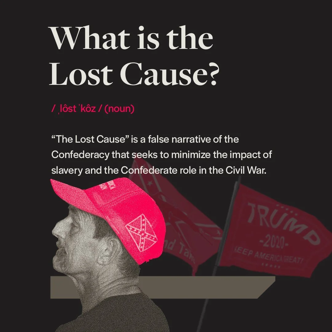 What is The Lost Cause?

&ldquo;The Lost Cause&rdquo; is a false narrative of the Confederacy that seeks to minimize the impact of slavery and the Confederate role in the Civil War. 

Shortly after Reconstruction, white supremacist Southerners began 