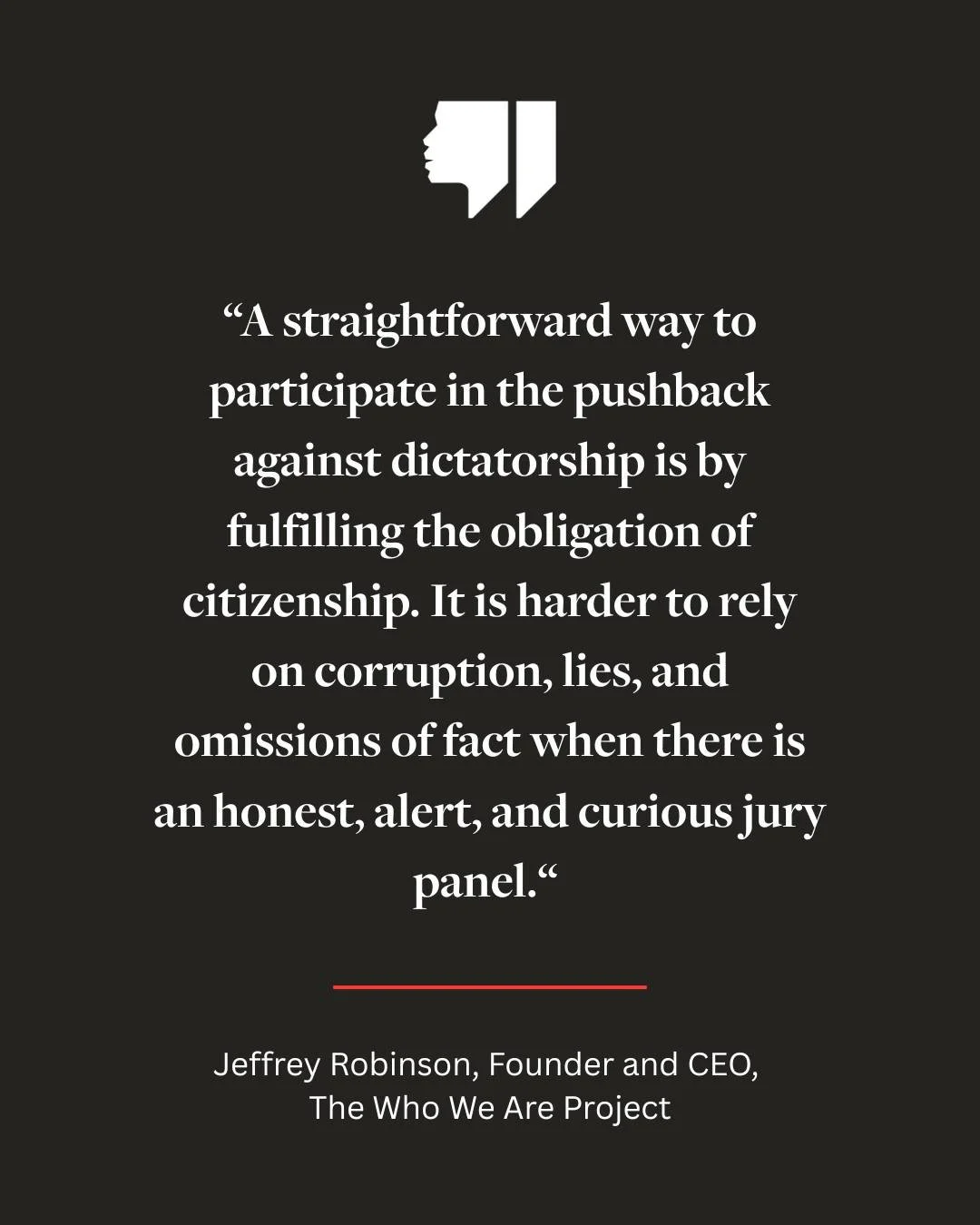 "A straightforward way to participate in the pushback against dictatorhip is by fulfilling the obligation of citizenship. It is harder to rely on corruption, lies, and omissions of fact when there is an honest, alert, and curious jury panel.&quo