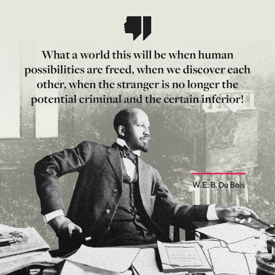 "What a world this will be when human possibilities are freed, when we discover each other, when the stranger is no longer the potential criminal and the certain inferior!" &mdash; W. E. B. Du Bois
.
.
.
#WEBDuBois #quote #racialjustice #bl