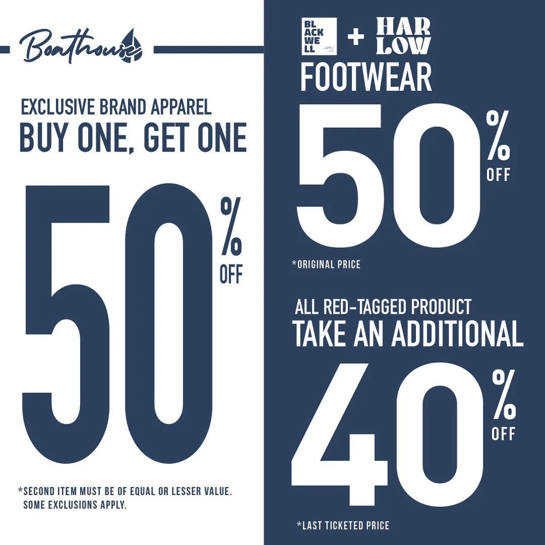 New deals are here at Boathouse!

Exclusive Brand Apparel ~ Buy one get one 50% OFF
Blackwell and Harlow Footwear ~ 50% OFF
All Red Tagged Product ~ take an additional 40% OFF