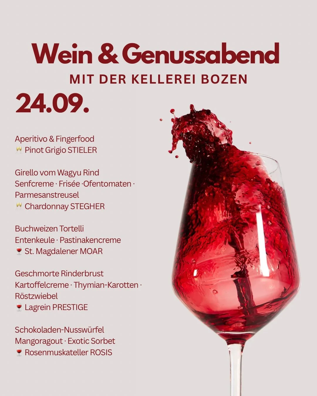 🍷 WEIN &amp; GENUSSABEND

Ein Abend im Zeichen des S&uuml;dtiroler Weins

Gemeinsam mit der Kellerei Bozen laden wir zu einem besonderen Genussabend ein.
Ein abgestimmtes 4-G&auml;nge-Men&uuml; mit exklusiver Weinbegleitung &ndash; von eleganten Wei