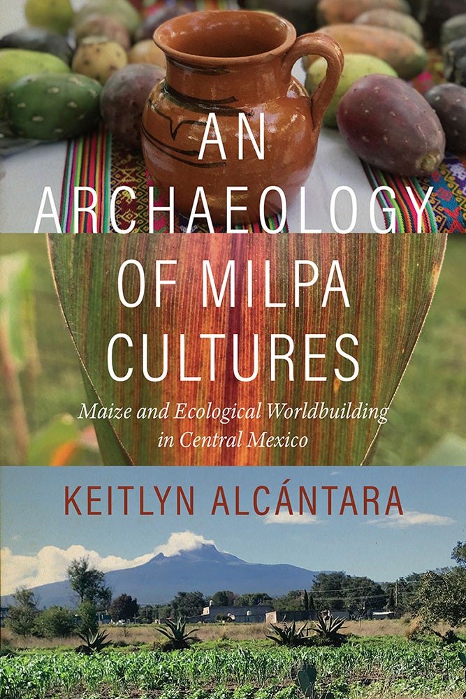 An interview with Keitlyn Alcántara, author of “An Archaeology of Milpa Cultures: Maize and Ecological Worldbuilding in Central Mexico”