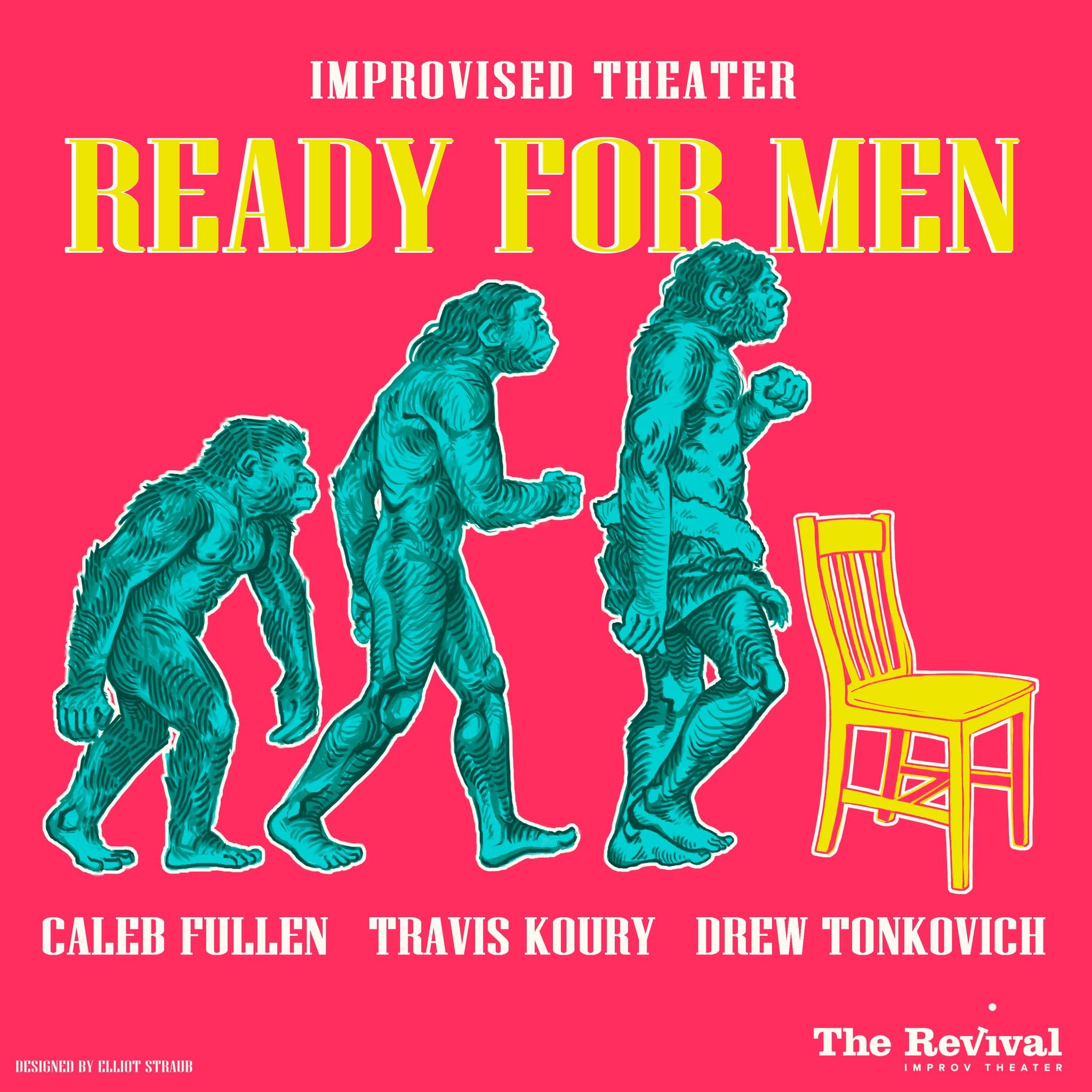 Join us on Saturdays at 9:00 pm (5/11, 5/18, 5/25, 6/1, 6/8, 6/15) for Ready for Men, a fully improvised play featuring veteran performers Caleb Fullen, Travis Koury, and Drew Tonkovich. Inspired by audience suggestions, the ensemble creates each cha