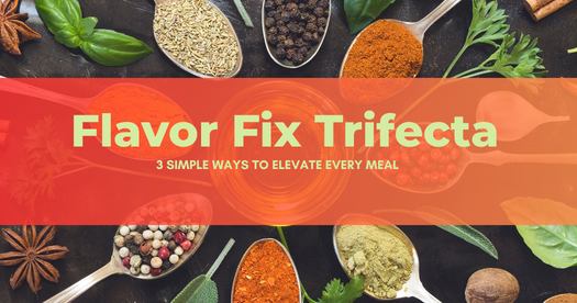 Flavor Fix Trifecta: 3 Simple Ways to Elevate Every Meal