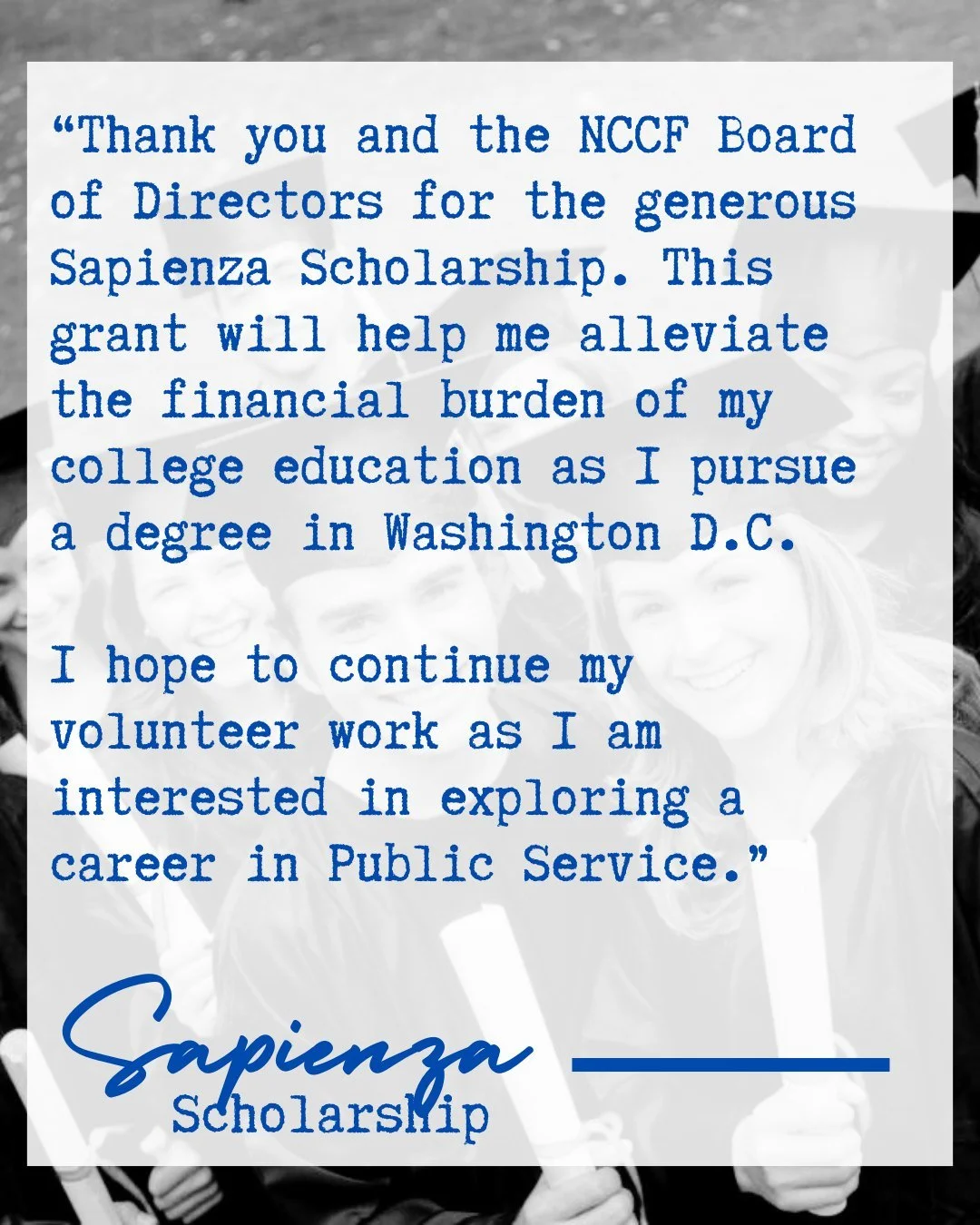 Sapienza Scholarship Spotlight 🎓

The Sapienza Scholarship offers up to $10,000 per year for New Canaan residents pursuing higher education &mdash; and can be renewed for all four years of college.

This year alone, NCCF awarded $195,000 in Sapienza