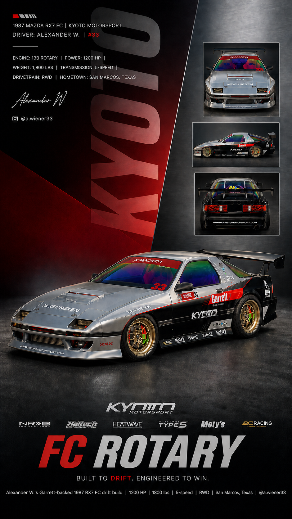 A poster showcasing a 1987 Mazda RX7 FC drift car built by Alexander W. from Kyoto Motorsport. The car is silver with black and red accents, racing decals, and gold rims. The poster displays front, side, and rear views of the car, along with details about its specifications such as 13B rotary engine, 1200 HP, 1800 lbs weight, 5-speed transmission, RWD, and San Marcos, Texas hometown. The poster emphasizes the racing team's focus on drifting with the slogan, "Built to drift. Engineered to win."