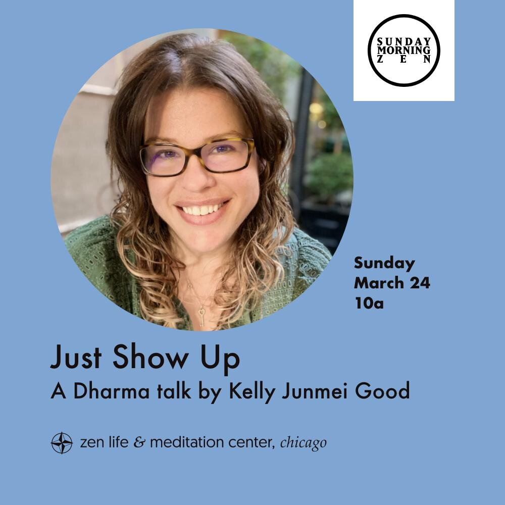 Join us on Sunday, March 24th, at 10 a.m. for a talk by Kelly Junmei Good, titled &ldquo;Just Show Up&rdquo;.

Kelly Junmei Good has been a member of ZLMC since 2015 and took Jukai earlier this year. Kelly is active in the Sangha community as the ste