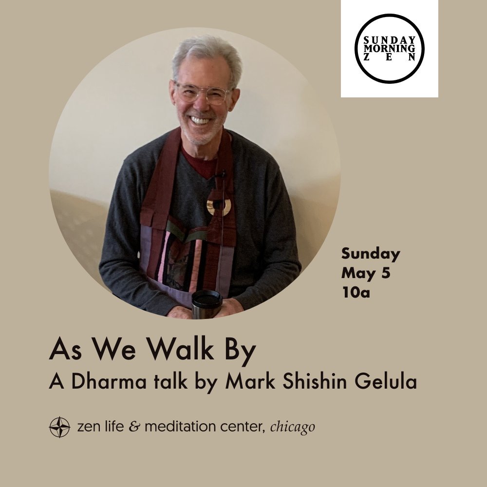 Join us on Sunday, May 5, at 10 a.m. for Mark Shishin Gelula's talk, &ldquo;As We Walk By.&rdquo;

Shishin Mark Gelula has been an integral part of the Zen Life &amp; Meditation Center Chicago (ZLMC) community since 2011, having served in many capaci