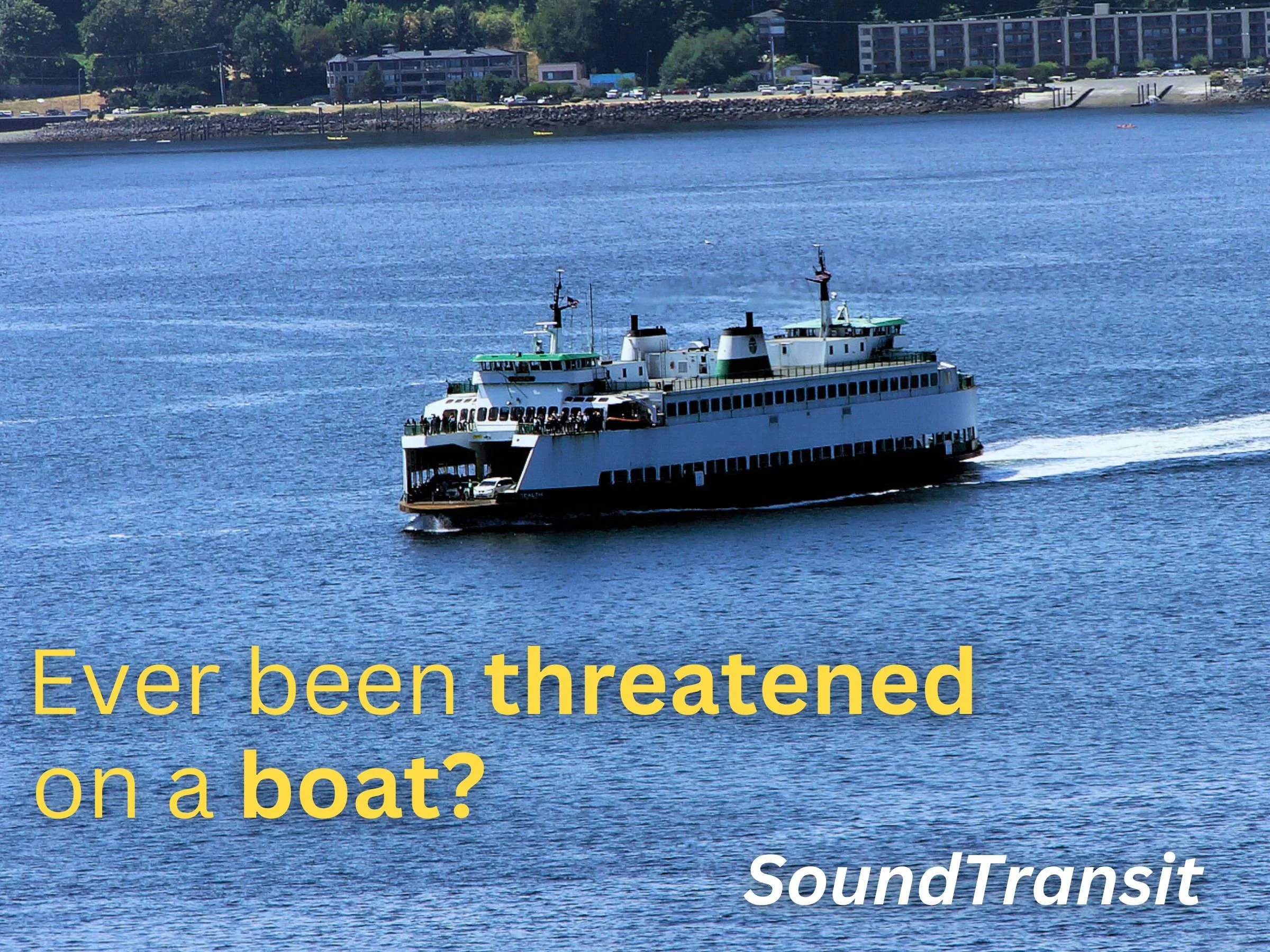 A promotional image for Seattle Sound Transit featuring one of the states iconic ferrys and with the text 'Ever been threatened on a boat?'