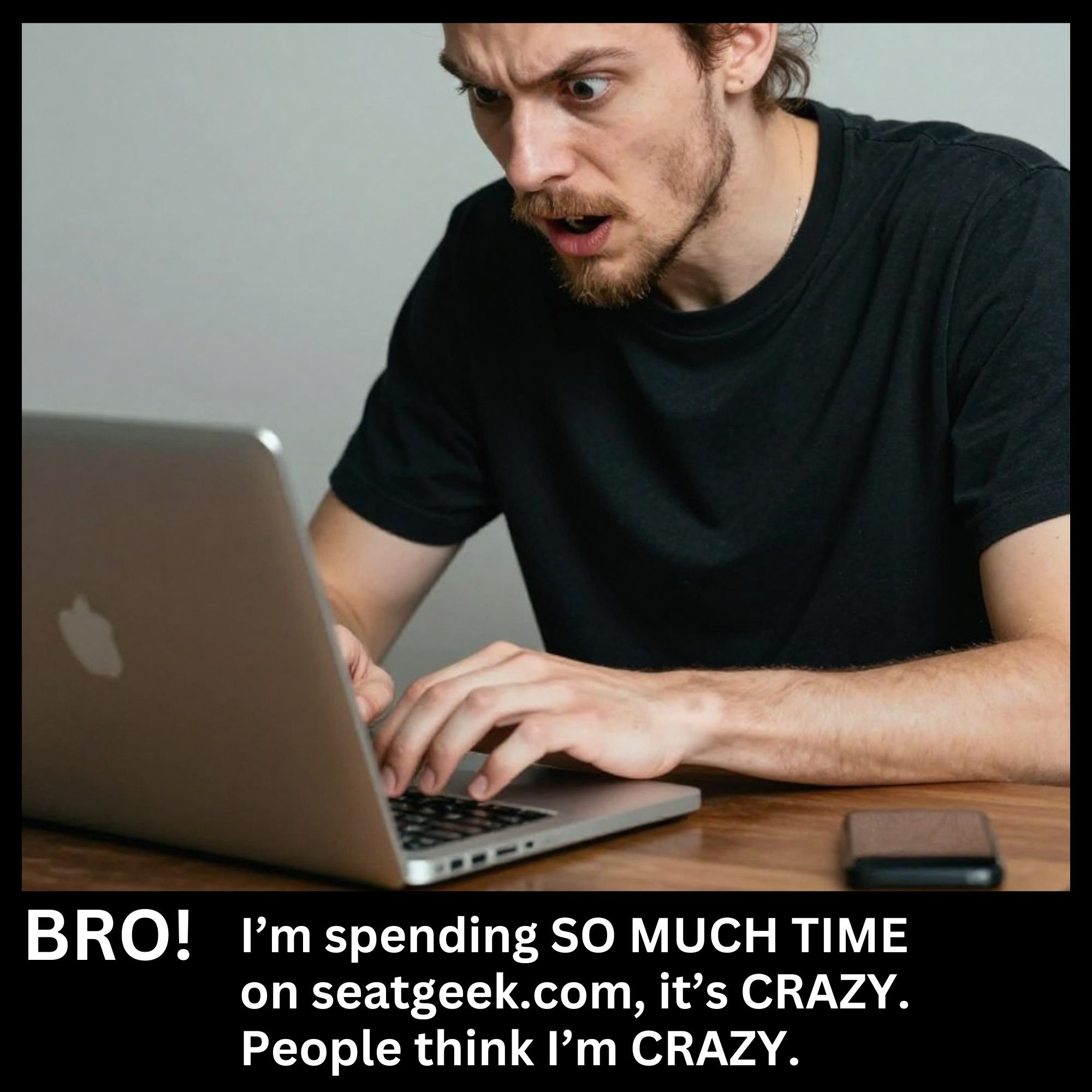 BRO! I’m spending SO MUCH TIME on seatgeek.com it’s CRAZY. People think I’m CRAZY.