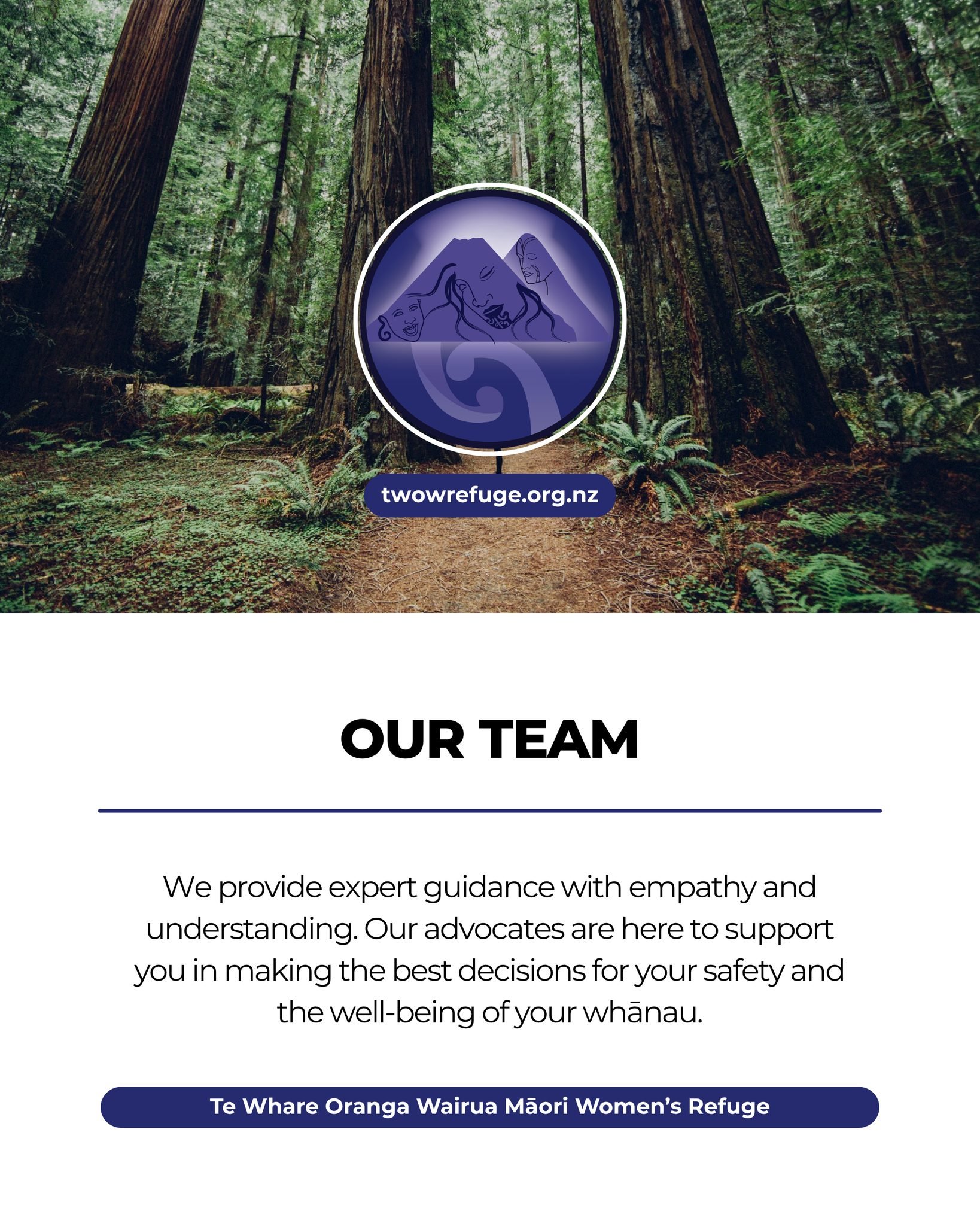 We provide expert guidance with empathy and understanding. Our advocates are here to support you in making the best decisions for your safety and the well-being of your whānau. Learn more at twowrefuge.org.nz