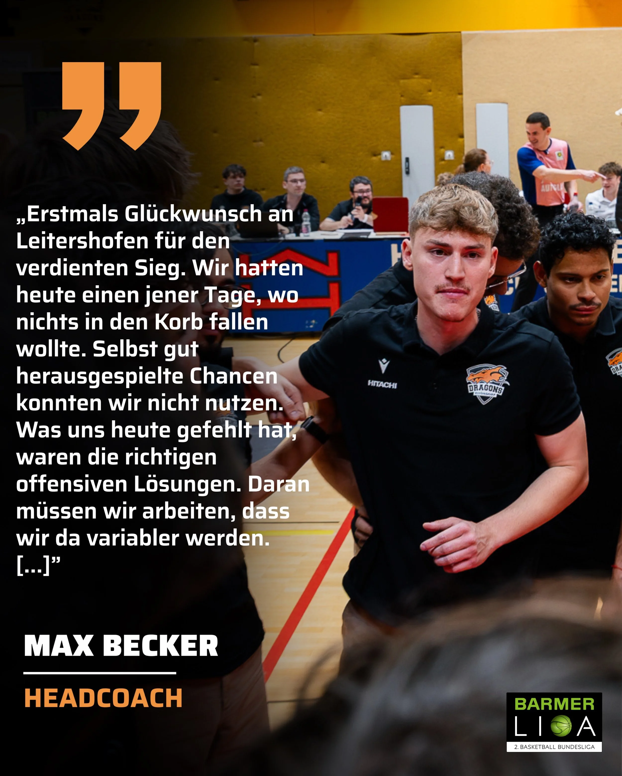 𝐒𝐓𝐀𝐓𝐄𝐌𝐄𝐍𝐓 𝐌𝐀𝐗 𝐁𝐄𝐂𝐊𝐄𝐑

&bdquo;Am Ende konnten wir die H&auml;rte, die Leitershofen ins Spiel gebracht hat, nicht gut genug matchen, um am Ende, trotz mangelhafter Wurfquoten, das Spiel zu gewinnen.

Wir sind heute manchmal zu langsam