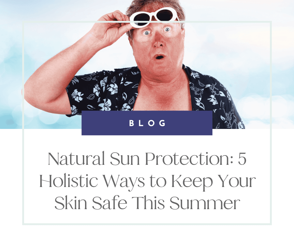 Natural Sun Protection: 5 Holistic Ways to Keep Your Skin Safe This Summer