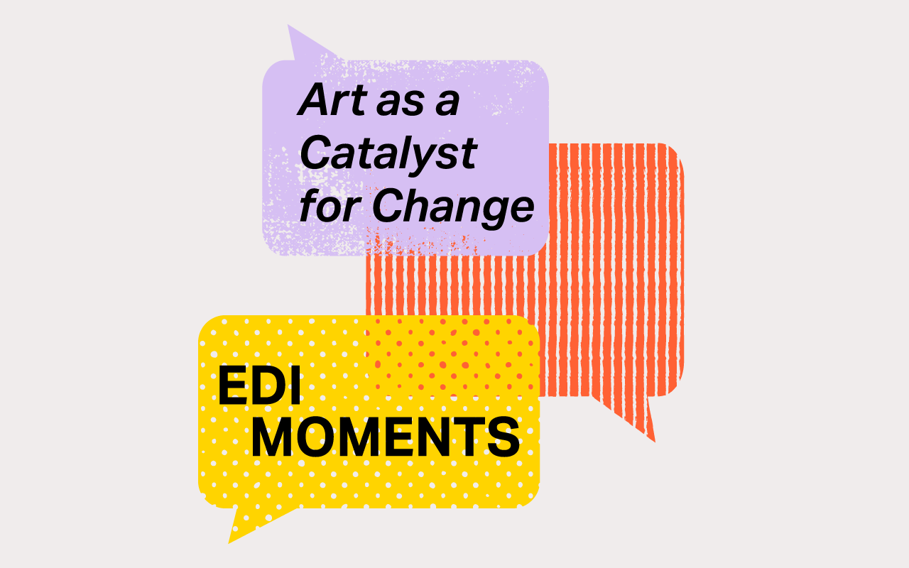 A graphic showing a purple, orange and yellow speech balloon. One says "Art as a Catalyst for Change" with another says "EDI Moments."