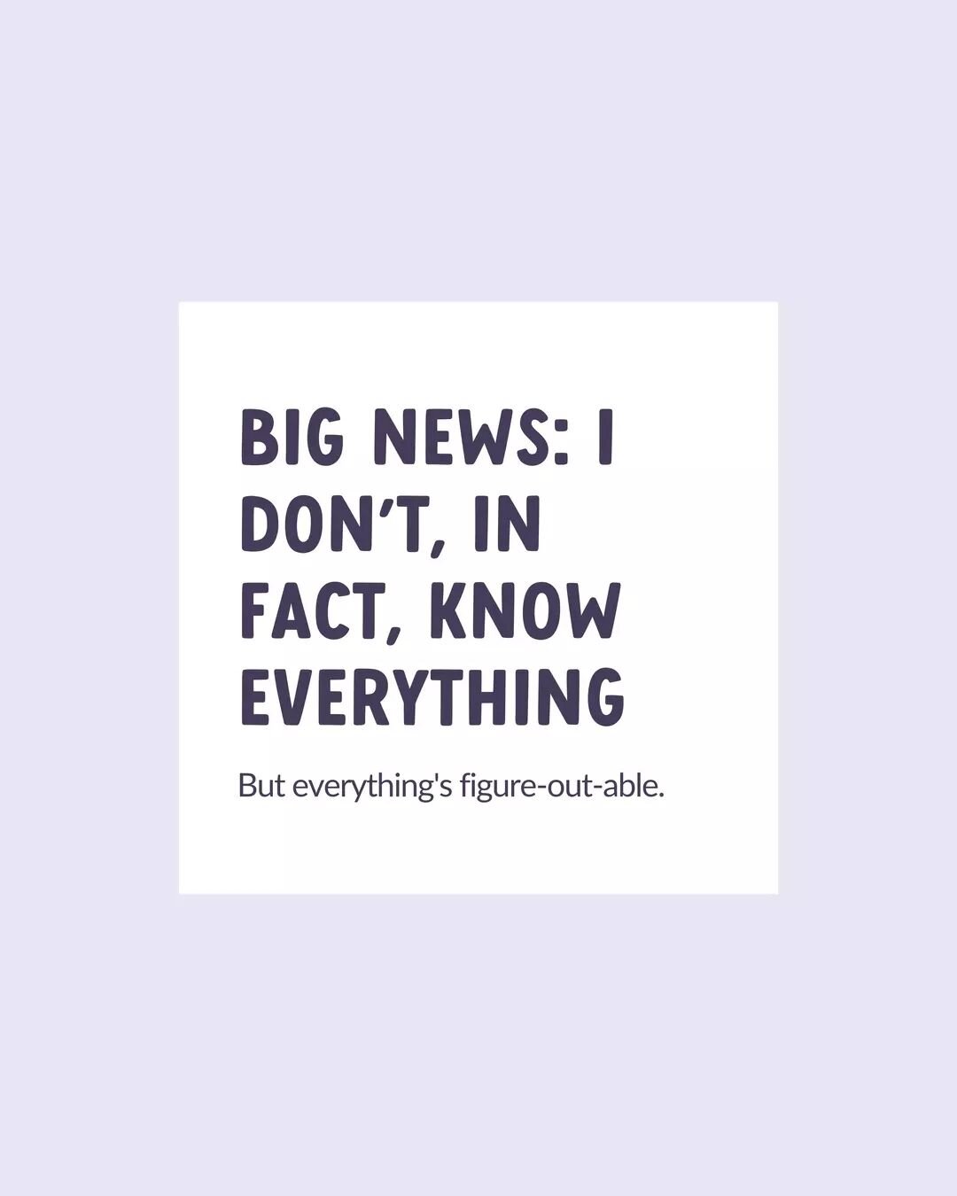 My perfectionist brain can barely let me admit this to myself, let alone publicly, BUT:

I DON'T KNOW EVERYTHING

I know a fair amount, sure. But I don't know everything.

You'd be forgiven for thinking I do, because I somehow give off the impression