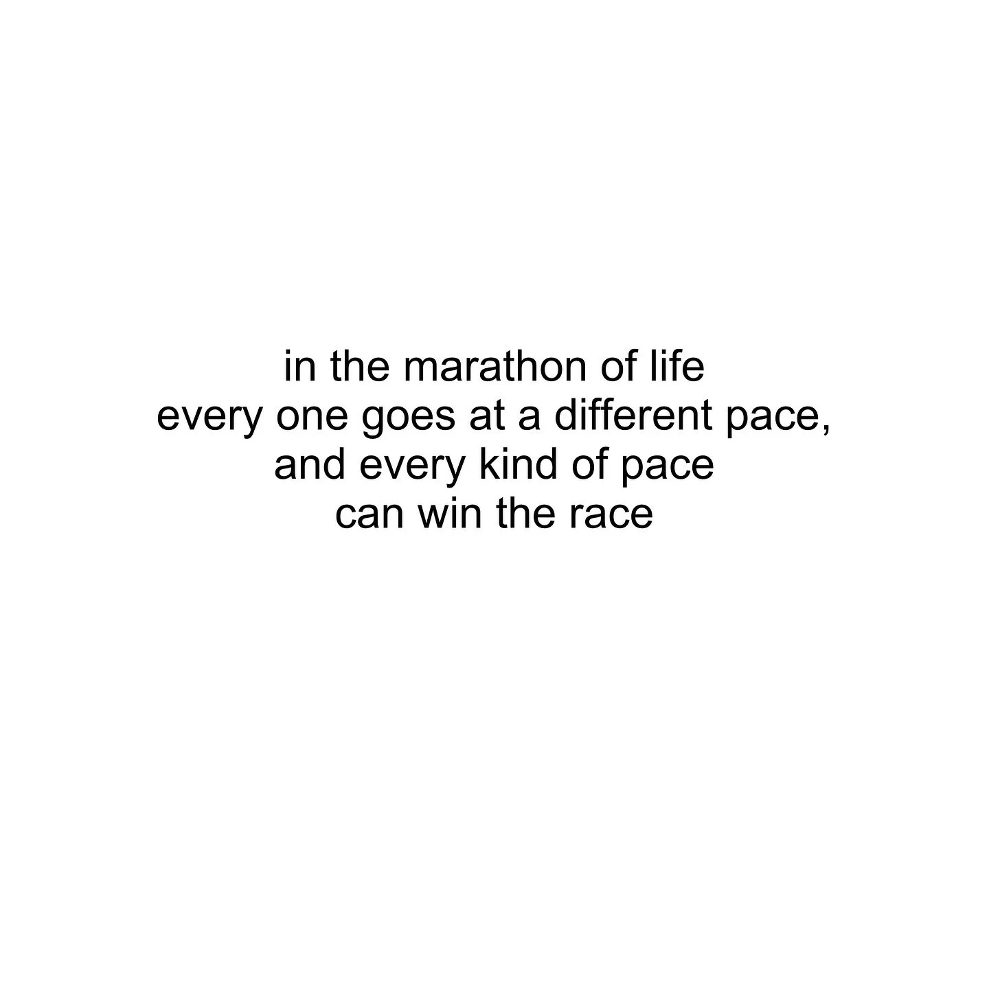 Full poem:
in the marathon of life
every one goes at a different pace,
and every kind of pace 
can win the race
you may raise a family before you start a career,
you may first travel the world alone without fear,
you may complete your education and