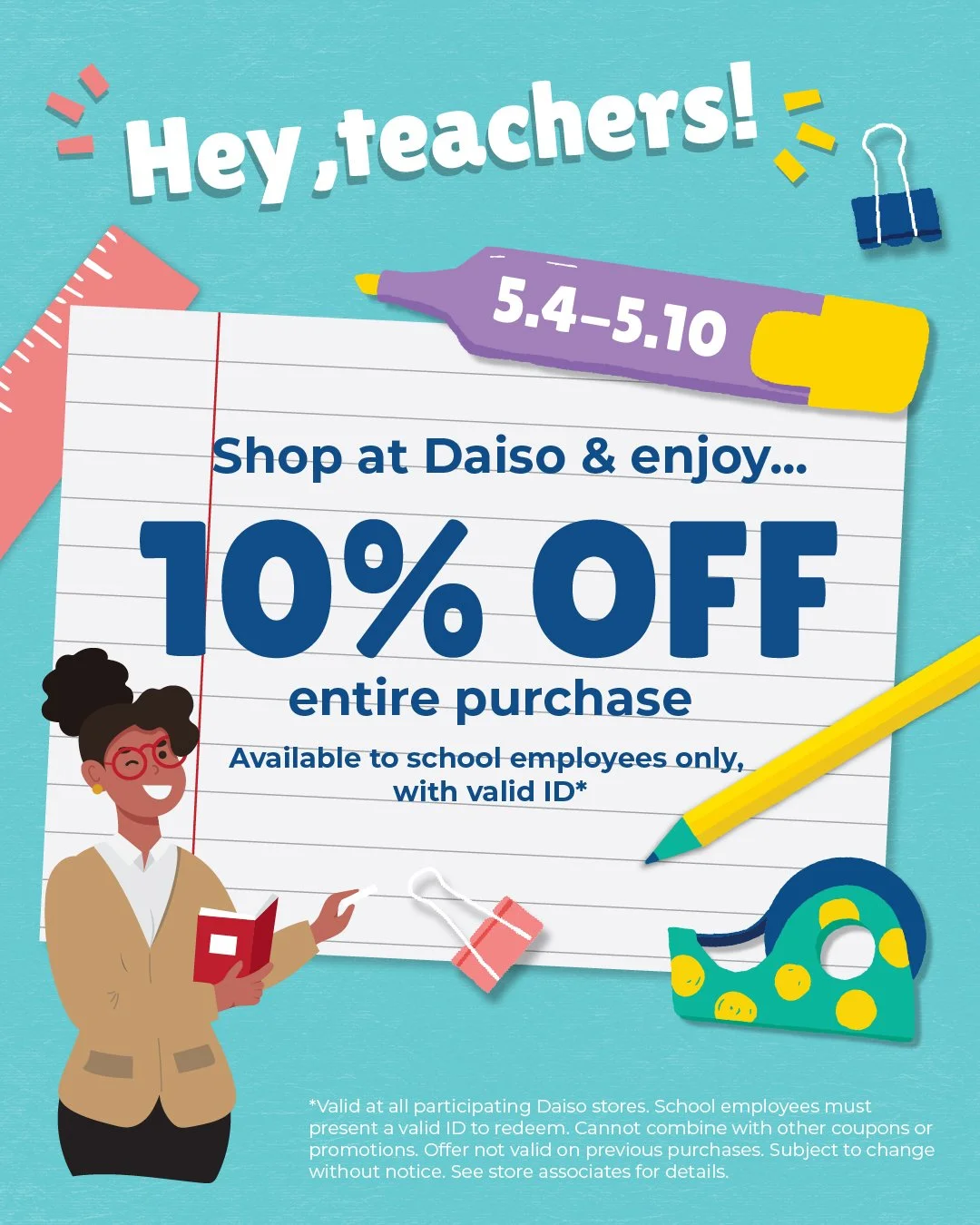 Teacher Appreciation Week at Daiso

From May 4 &ndash; May 10, Daiso is celebrating the teachers who do so much for our community.

Enjoy 10% off your entire purchase when you shop in-store with a valid teacher ID.

Stock up on classroom supplies, or