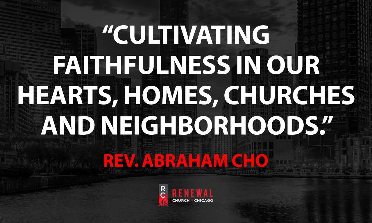 "Cultivating Faithfulness in Our Hearts, Homes, Churches and Neighborhoods" -Rev. Abraham Cho