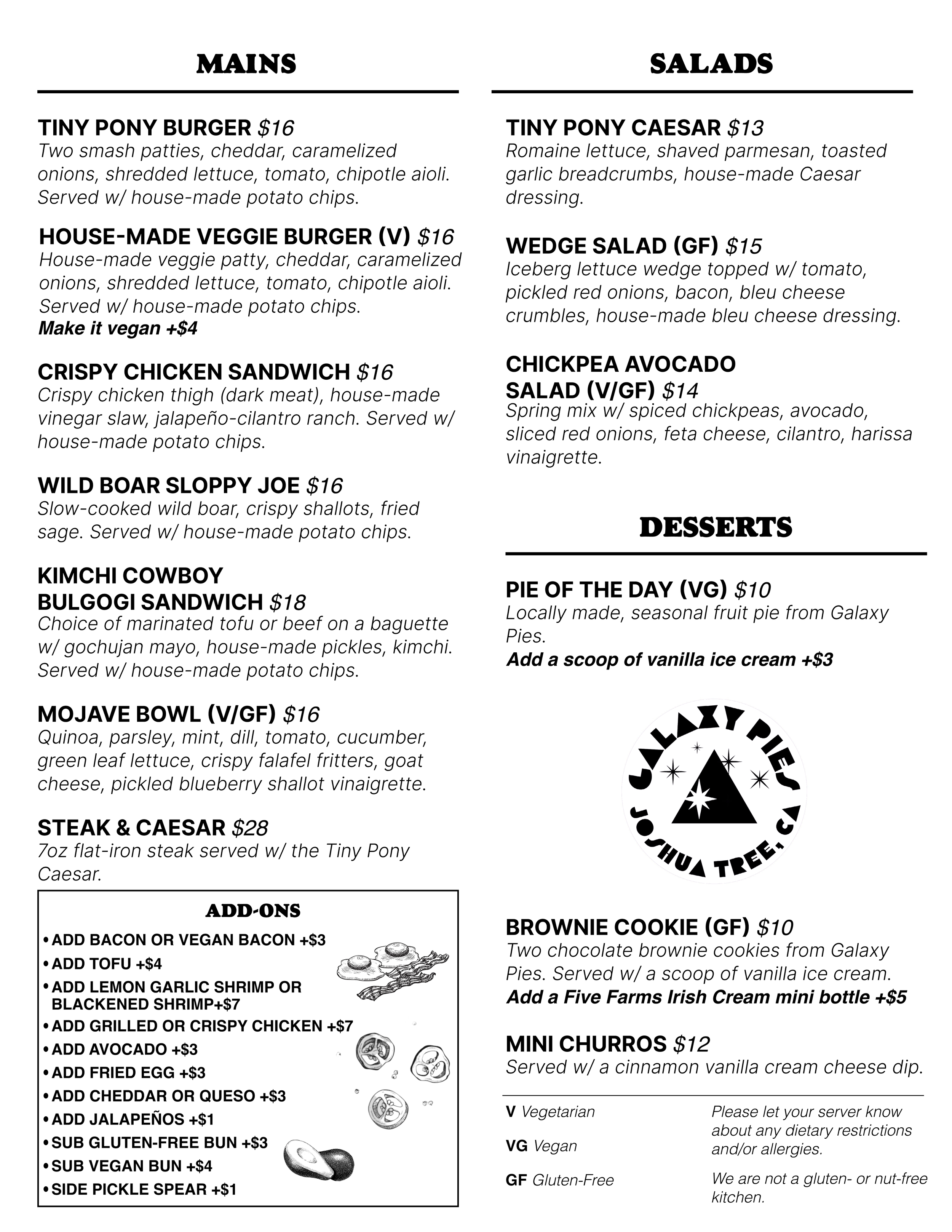 Mains: Tiny Pony Burger, with house chips $16
House-Made Veggie Burger, chips $16
Crispy Chicken Sandwich, with chips $16
Wild Boar Sloppy Joe, with chips $16
Kimchi Cowboy Bulgogi Sandwich, with chips $18
Mojave Bowl, with quinoa, fresh herbs, crisp
