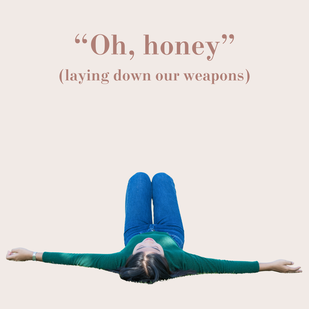 “Oh, honey” (laying down our weapons) 