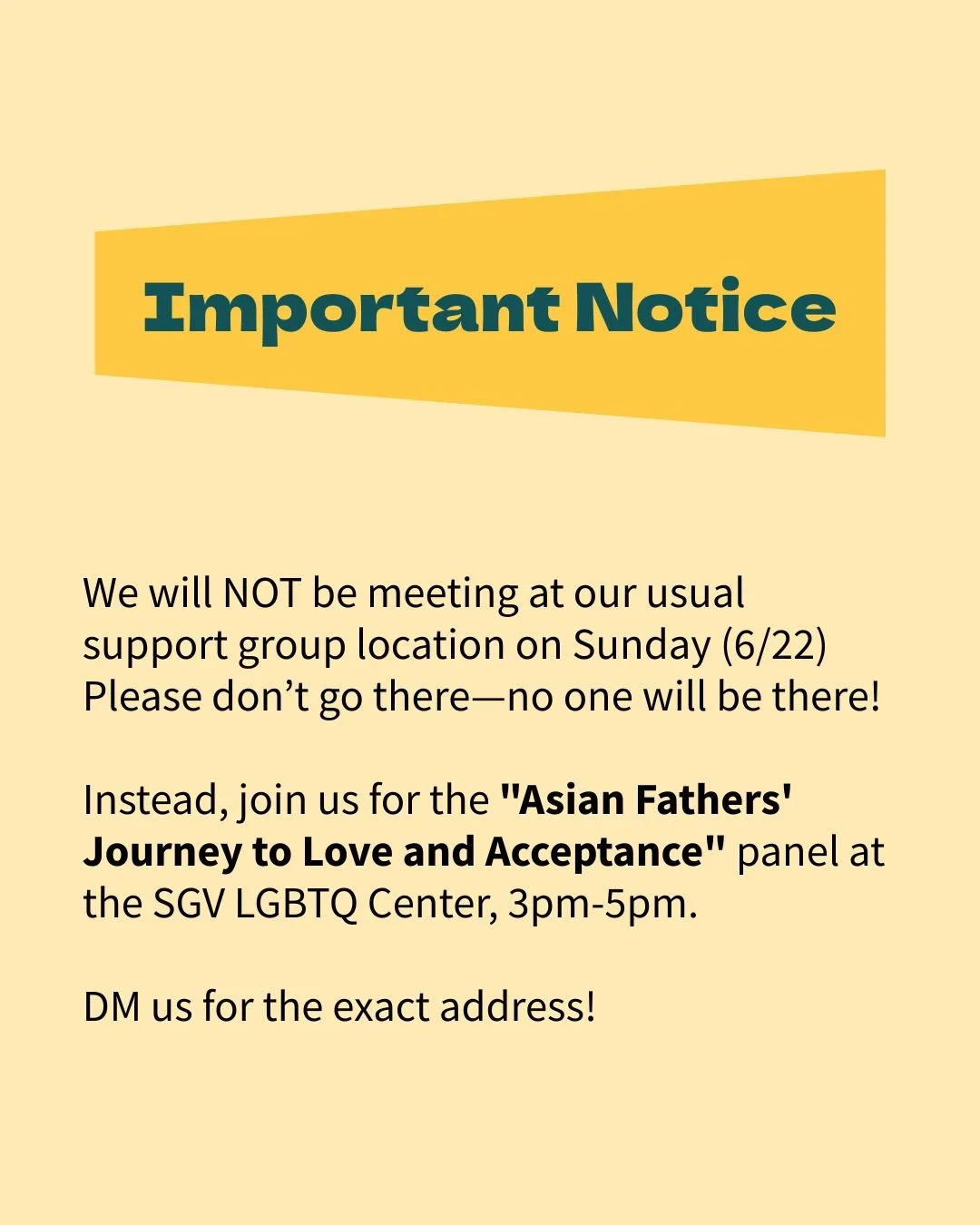 Important Notice:

We will NOT be meeting at our usual support group location on Sunday (6/22) Please don&rsquo;t go there&mdash;no one will be there!

Instead, join us for the &quot;Asian Fathers' Journey to Love and Acceptance&quot; panel at the SG