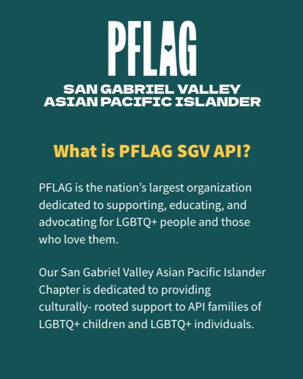 What is PFLAG San Gabriel Valley Pacific Islander?
We are a chapter that focuses on building community, support, and connection for LGBTQ+ API folks and their families in the San Gabriel Valley.
From in-person support groups to virtual meetups, we&rs