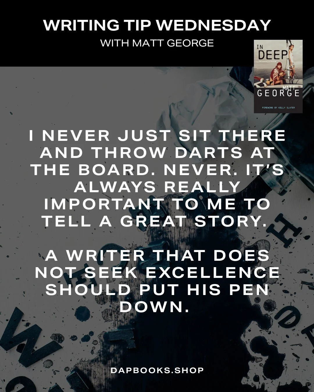 Writer, surfer, photographer Matt George shares this writing advice with us this week: "A writer that does not seek excellence should put his pen down." Order your copy of his book, In Deep, at dapbooks.shop.

#mattgeorge #indeep #surfcultu